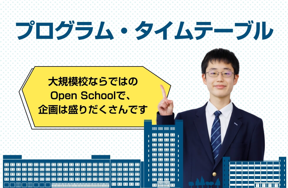 プログラム・タイムテーブル 大規模校ならではのOpen Schoolで、規格は盛りだくさんです！
